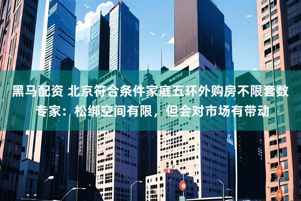 黑马配资 北京符合条件家庭五环外购房不限套数 专家：松绑空间有限，但会对市场有带动