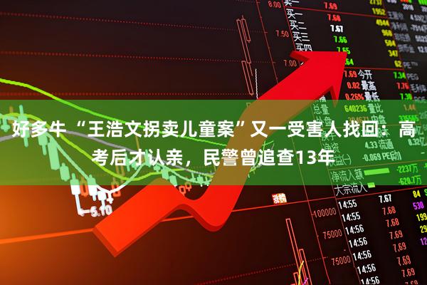 好多牛 “王浩文拐卖儿童案”又一受害人找回：高考后才认亲，民警曾追查13年