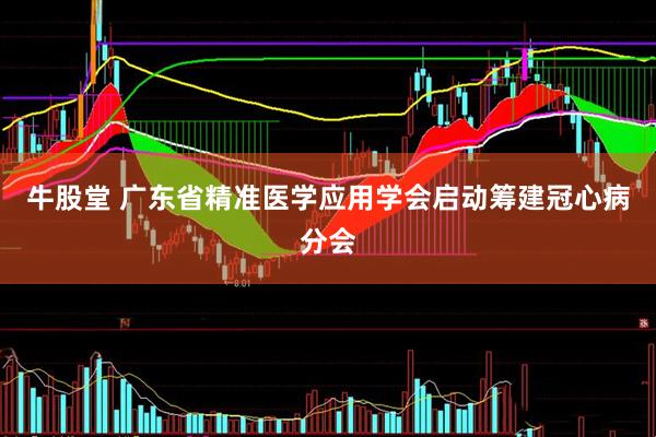 牛股堂 广东省精准医学应用学会启动筹建冠心病分会