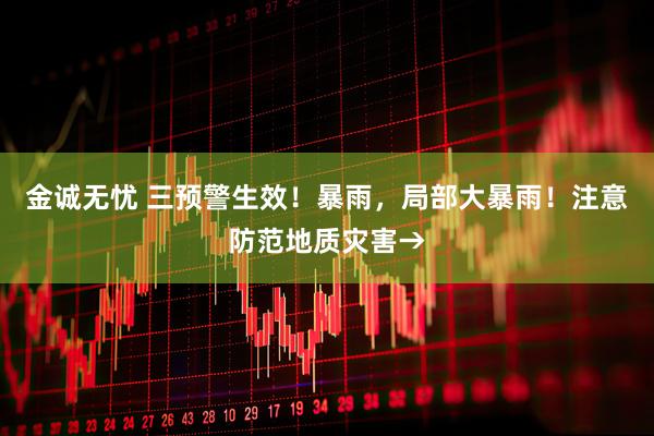金诚无忧 三预警生效！暴雨，局部大暴雨！注意防范地质灾害→