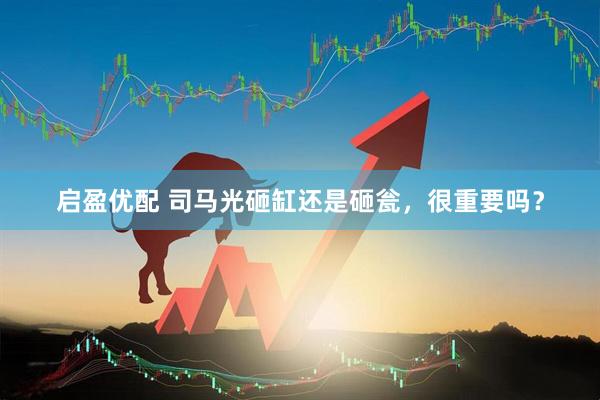 启盈优配 司马光砸缸还是砸瓮，很重要吗？