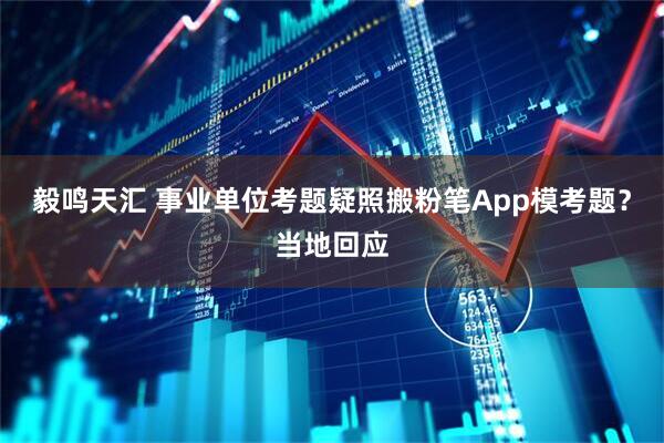 毅鸣天汇 事业单位考题疑照搬粉笔App模考题？当地回应