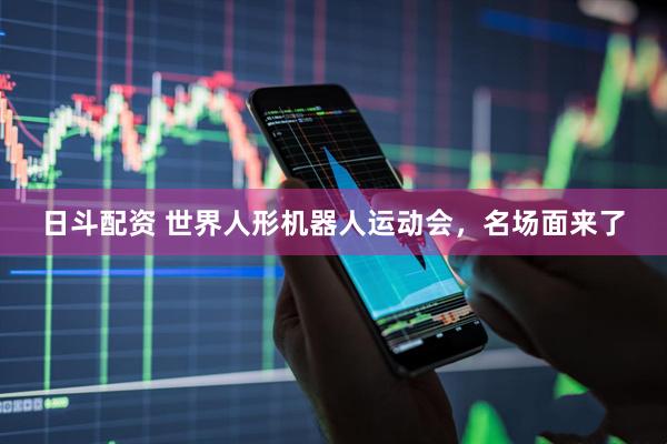 日斗配资 世界人形机器人运动会，名场面来了