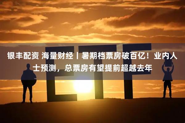 银丰配资 海量财经丨暑期档票房破百亿！业内人士预测，总票房有望提前超越去年