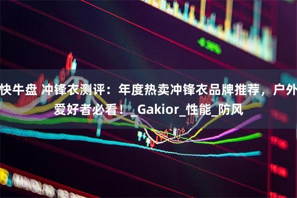 快牛盘 冲锋衣测评：年度热卖冲锋衣品牌推荐，户外爱好者必看！_Gakior_性能_防风