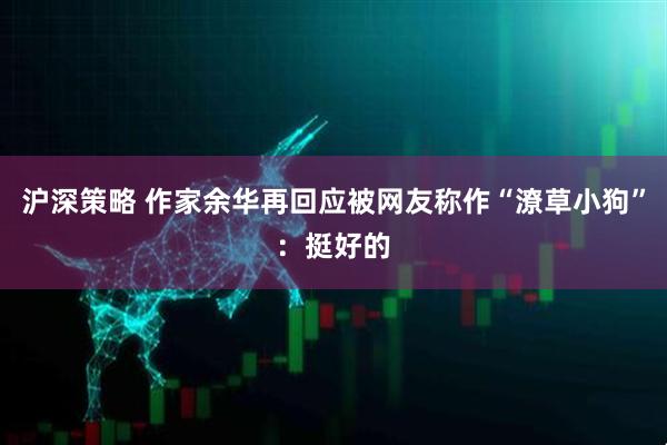 沪深策略 作家余华再回应被网友称作“潦草小狗”：挺好的