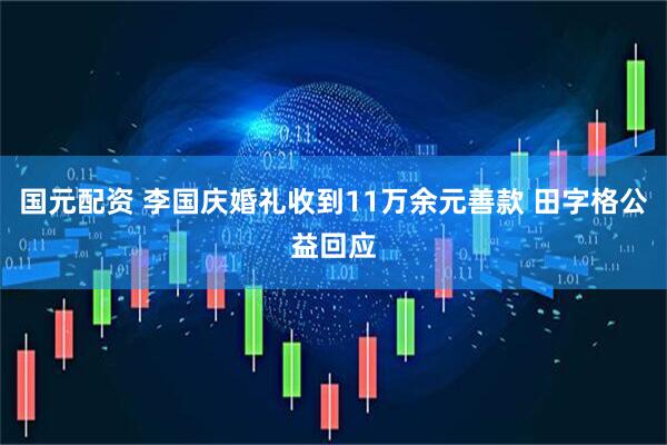 国元配资 李国庆婚礼收到11万余元善款 田字格公益回应