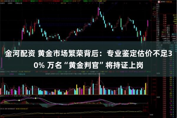 金河配资 黄金市场繁荣背后：专业鉴定估价不足30% 万名“黄金判官”将持证上岗