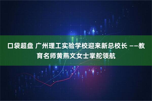 口袋超盘 广州理工实验学校迎来新总校长 ——教育名师黄燕文女士掌舵领航