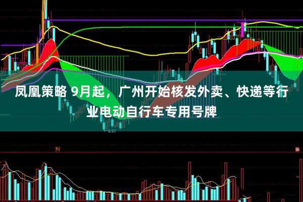 凤凰策略 9月起，广州开始核发外卖、快递等行业电动自行车专用号牌