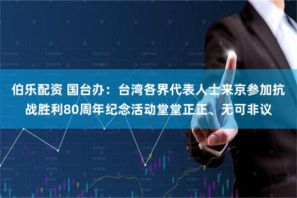 伯乐配资 国台办：台湾各界代表人士来京参加抗战胜利80周年纪念活动堂堂正正、无可非议