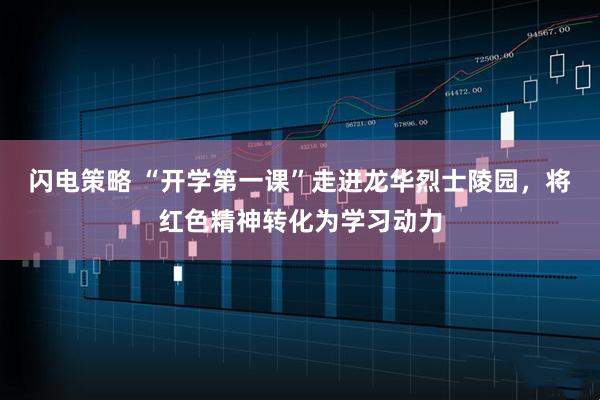 闪电策略 “开学第一课”走进龙华烈士陵园，将红色精神转化为学习动力