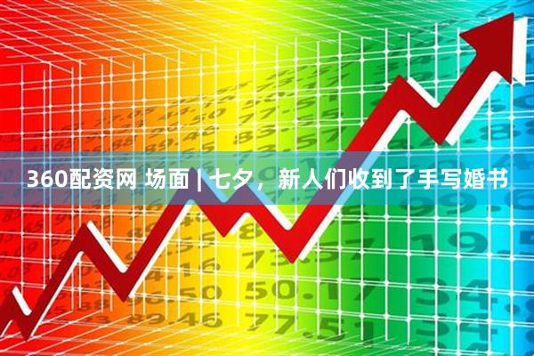 360配资网 场面 | 七夕，新人们收到了手写婚书