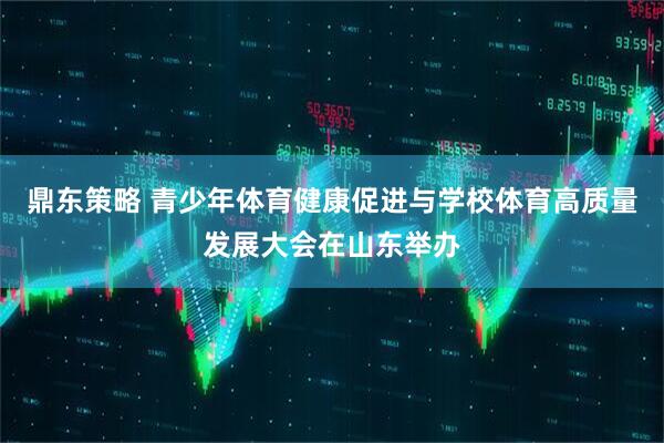 鼎东策略 青少年体育健康促进与学校体育高质量发展大会在山东举办