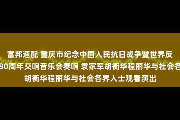富邦速配 重庆市纪念中国人民抗日战争暨世界反法西斯战争胜利80周年交响音乐会奏响 袁家军胡衡华程丽华与社会各界人士观看演出