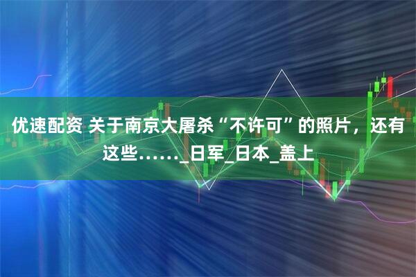 优速配资 关于南京大屠杀“不许可”的照片，还有这些……_日军_日本_盖上