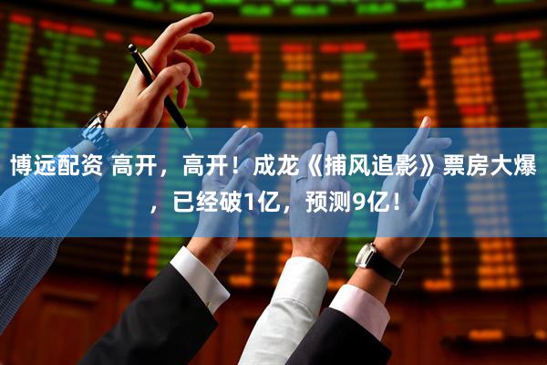 博远配资 高开，高开！成龙《捕风追影》票房大爆，已经破1亿，预测9亿！