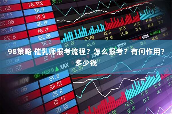 98策略 催乳师报考流程？怎么报考？有何作用？多少钱