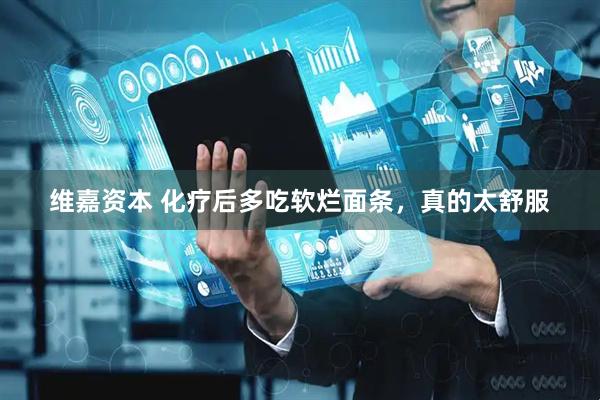 维嘉资本 化疗后多吃软烂面条，真的太舒服