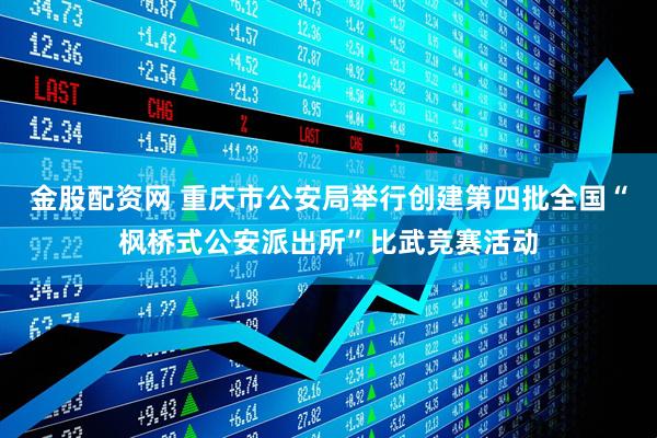金股配资网 重庆市公安局举行创建第四批全国“枫桥式公安派出所”比武竞赛活动
