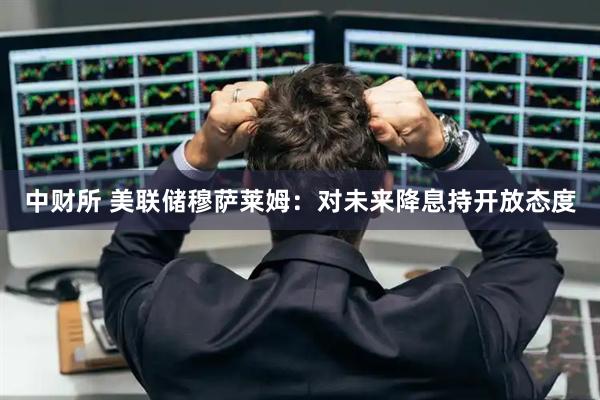 中财所 美联储穆萨莱姆：对未来降息持开放态度