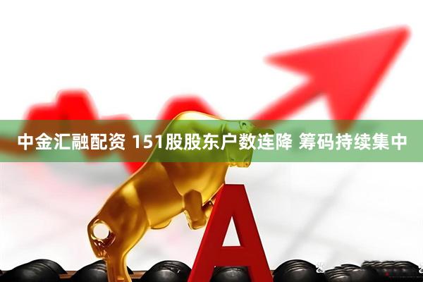 中金汇融配资 151股股东户数连降 筹码持续集中