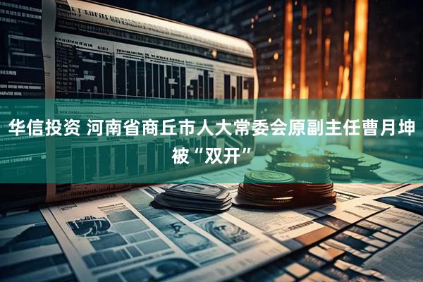 华信投资 河南省商丘市人大常委会原副主任曹月坤被“双开”