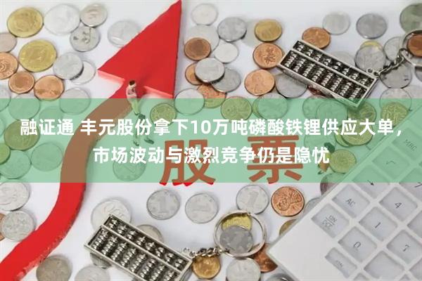 融证通 丰元股份拿下10万吨磷酸铁锂供应大单，市场波动与激烈竞争仍是隐忧