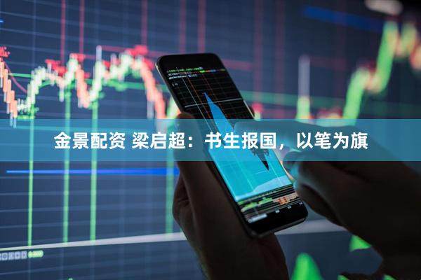 金景配资 梁启超：书生报国，以笔为旗