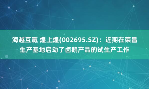 海越互赢 煌上煌(002695.SZ)：近期在荣昌生产基地启动了卤鹅产品的试生产工作