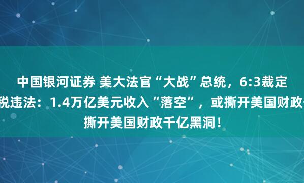 中国银河证券 美大法官“大战”总统,6:3裁定特朗普关税违法:1.4万亿美元收入“落空”,或撕开美国财政千亿黑洞!