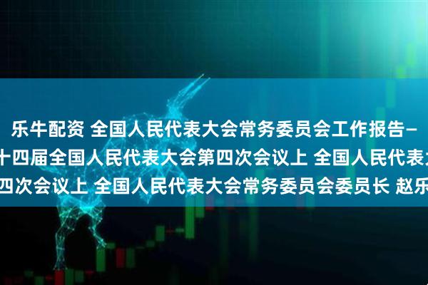 乐牛配资 全国人民代表大会常务委员会工作报告——2026年3月9日在第十四届全国人民代表大会第四次会议上 全国人民代表大会常务委员会委员长 赵乐际
