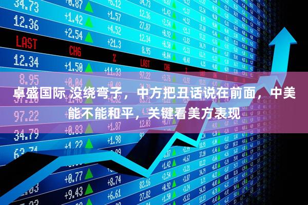 卓盛国际 没绕弯子,中方把丑话说在前面,中美能不能和平,关键看美方表现