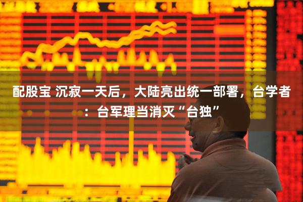 配股宝 沉寂一天后,大陆亮出统一部署,台学者:台军理当消灭“台独”