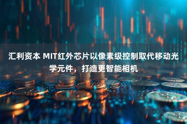 汇利资本 MIT红外芯片以像素级控制取代移动光学元件，打造更智能相机